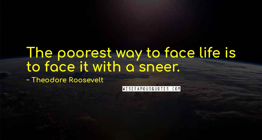 Theodore Roosevelt Quotes: The poorest way to face life is to face it with a sneer.