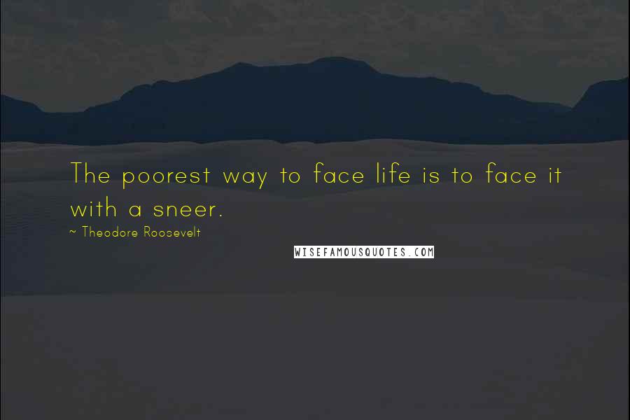Theodore Roosevelt Quotes: The poorest way to face life is to face it with a sneer.