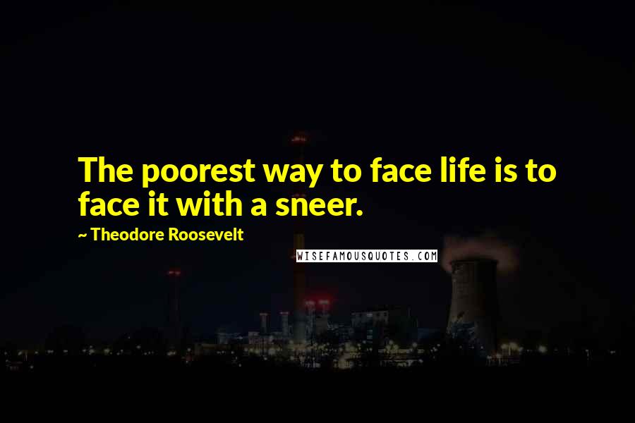 Theodore Roosevelt Quotes: The poorest way to face life is to face it with a sneer.