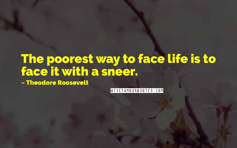 Theodore Roosevelt Quotes: The poorest way to face life is to face it with a sneer.