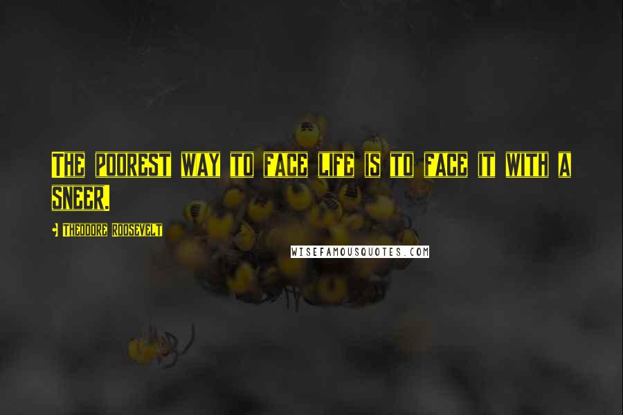 Theodore Roosevelt Quotes: The poorest way to face life is to face it with a sneer.