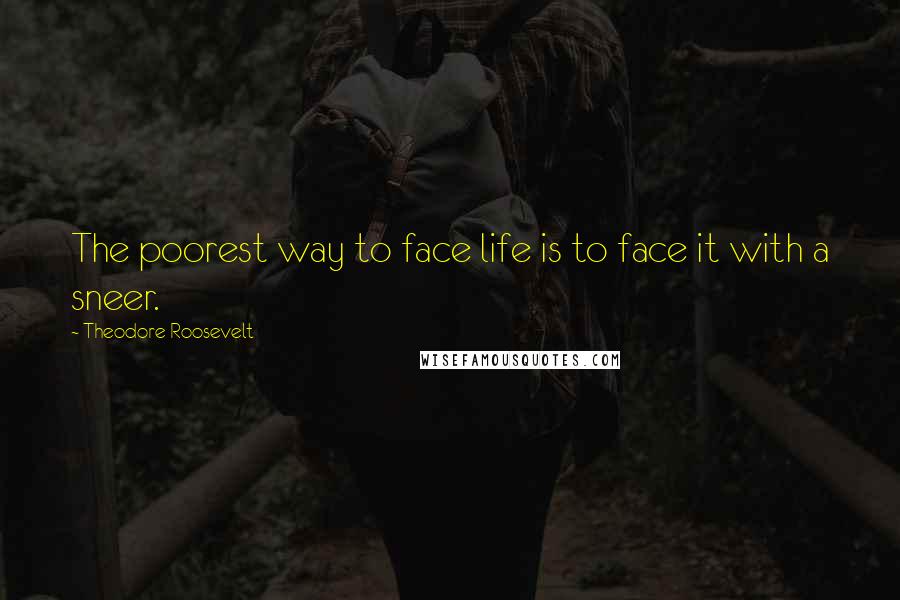 Theodore Roosevelt Quotes: The poorest way to face life is to face it with a sneer.
