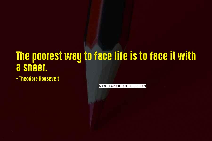 Theodore Roosevelt Quotes: The poorest way to face life is to face it with a sneer.