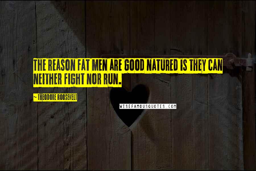 Theodore Roosevelt Quotes: The reason fat men are good natured is they can neither fight nor run.