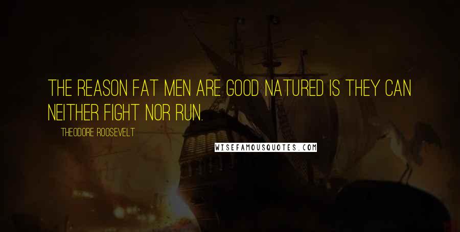 Theodore Roosevelt Quotes: The reason fat men are good natured is they can neither fight nor run.