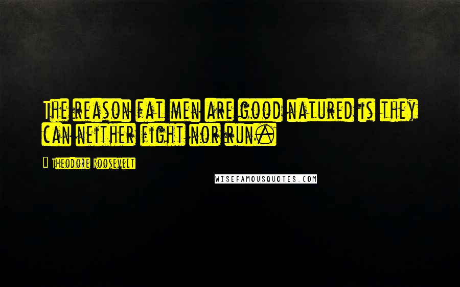 Theodore Roosevelt Quotes: The reason fat men are good natured is they can neither fight nor run.