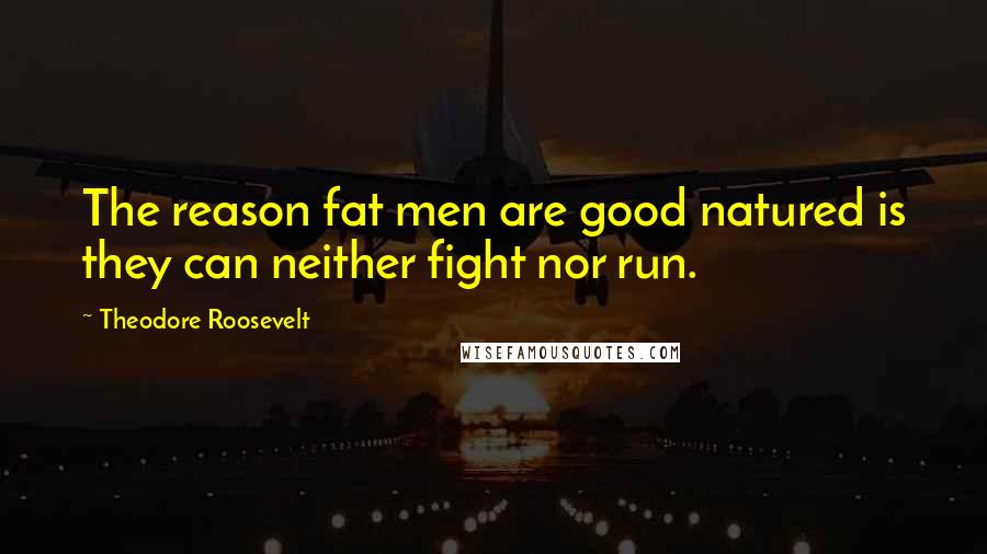 Theodore Roosevelt Quotes: The reason fat men are good natured is they can neither fight nor run.