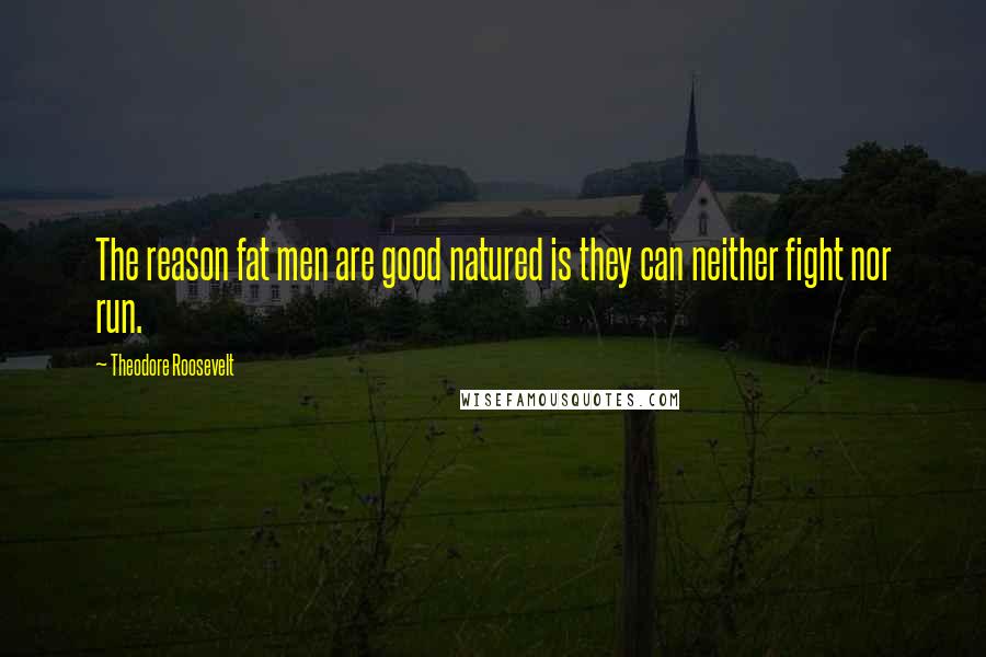 Theodore Roosevelt Quotes: The reason fat men are good natured is they can neither fight nor run.