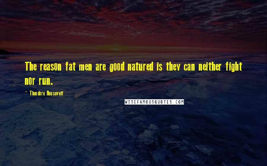 Theodore Roosevelt Quotes: The reason fat men are good natured is they can neither fight nor run.
