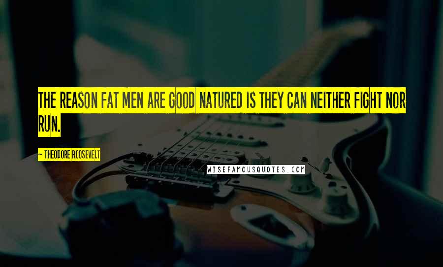 Theodore Roosevelt Quotes: The reason fat men are good natured is they can neither fight nor run.