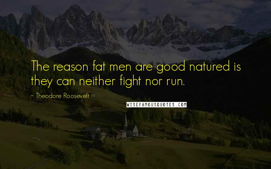 Theodore Roosevelt Quotes: The reason fat men are good natured is they can neither fight nor run.