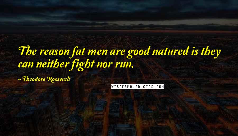 Theodore Roosevelt Quotes: The reason fat men are good natured is they can neither fight nor run.