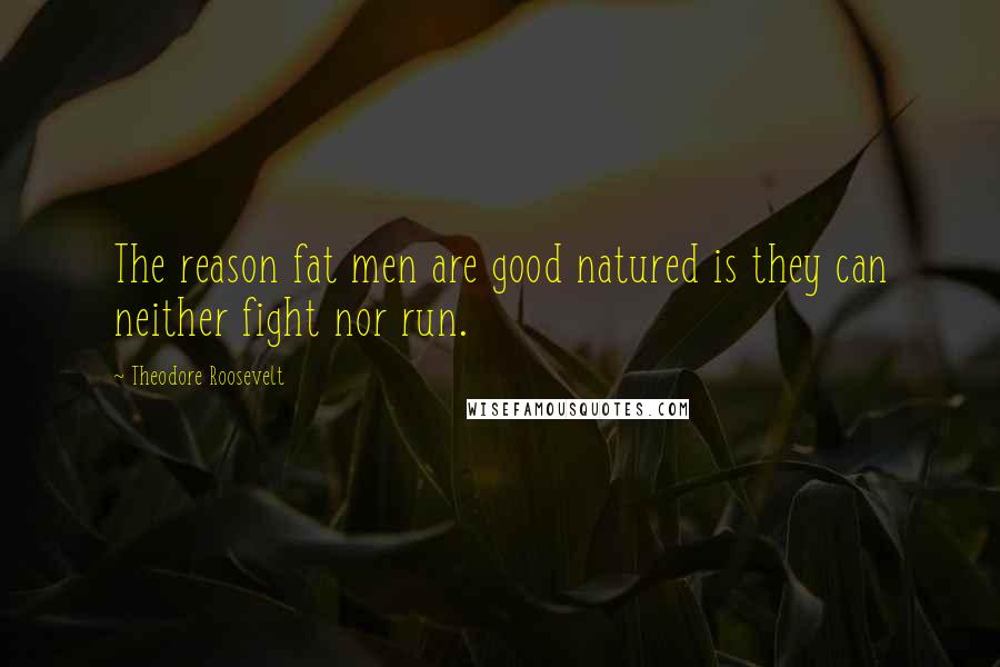 Theodore Roosevelt Quotes: The reason fat men are good natured is they can neither fight nor run.