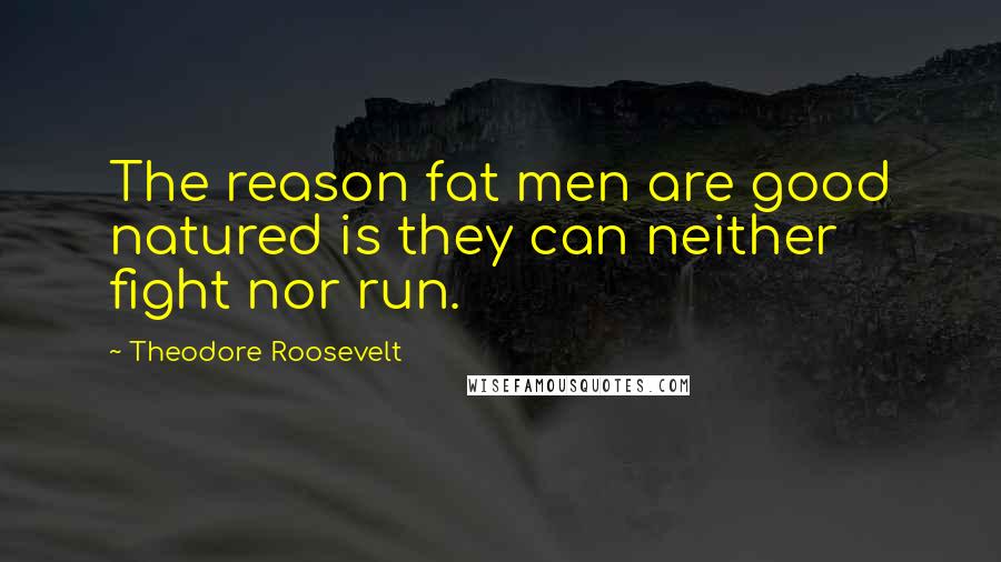 Theodore Roosevelt Quotes: The reason fat men are good natured is they can neither fight nor run.