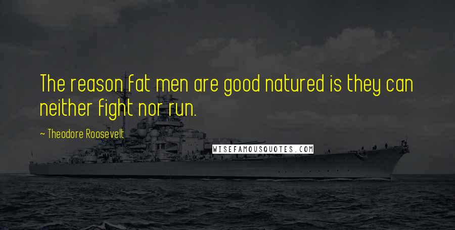 Theodore Roosevelt Quotes: The reason fat men are good natured is they can neither fight nor run.