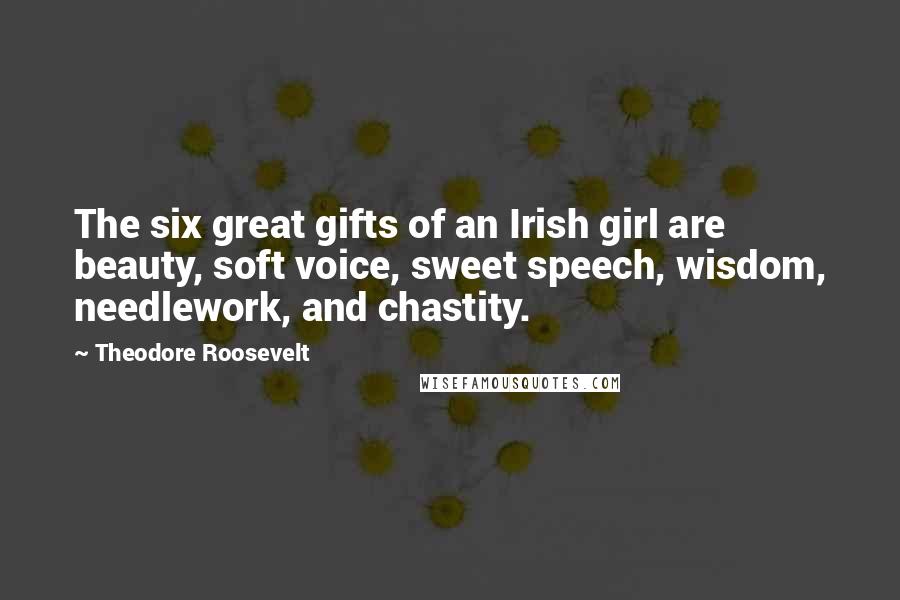 Theodore Roosevelt Quotes: The six great gifts of an Irish girl are beauty, soft voice, sweet speech, wisdom, needlework, and chastity.