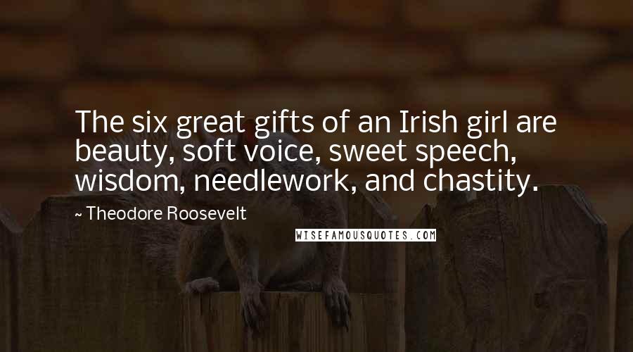 Theodore Roosevelt Quotes: The six great gifts of an Irish girl are beauty, soft voice, sweet speech, wisdom, needlework, and chastity.