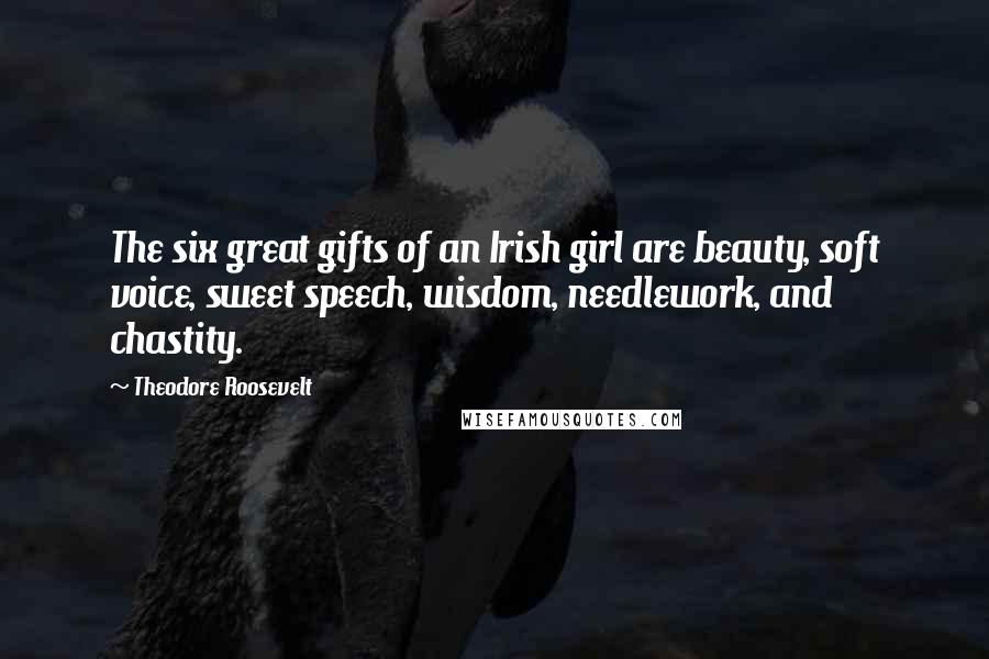 Theodore Roosevelt Quotes: The six great gifts of an Irish girl are beauty, soft voice, sweet speech, wisdom, needlework, and chastity.