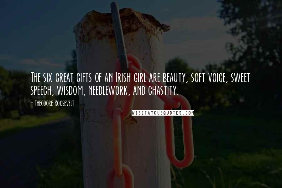 Theodore Roosevelt Quotes: The six great gifts of an Irish girl are beauty, soft voice, sweet speech, wisdom, needlework, and chastity.
