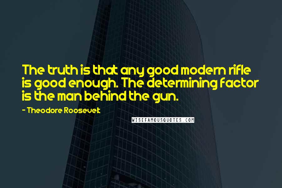 Theodore Roosevelt Quotes: The truth is that any good modern rifle is good enough. The determining factor is the man behind the gun.