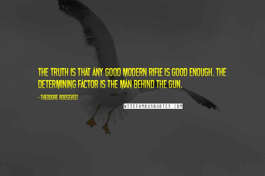 Theodore Roosevelt Quotes: The truth is that any good modern rifle is good enough. The determining factor is the man behind the gun.