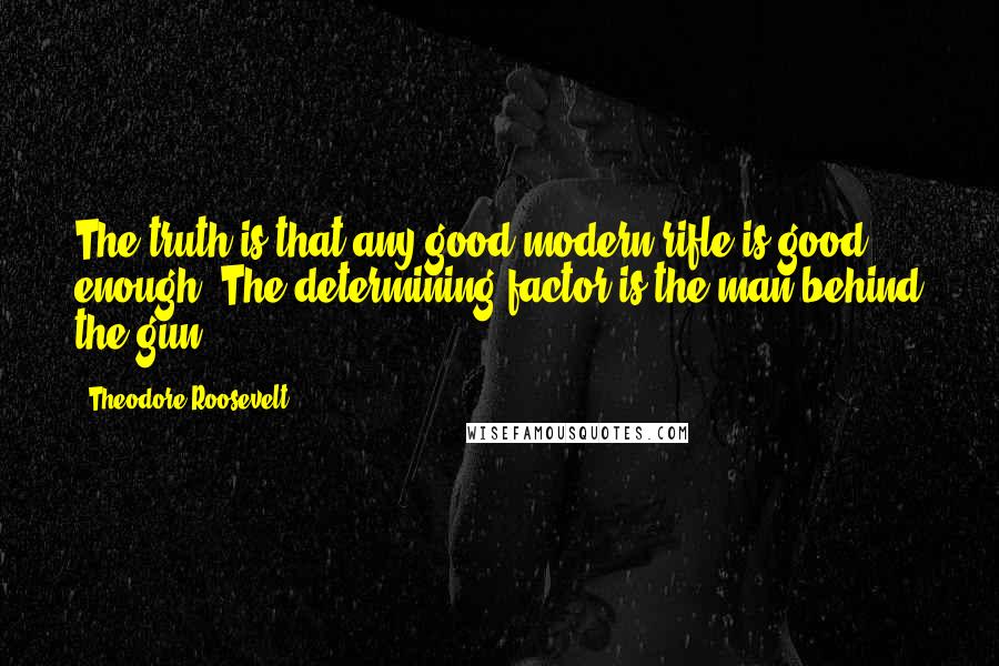 Theodore Roosevelt Quotes: The truth is that any good modern rifle is good enough. The determining factor is the man behind the gun.