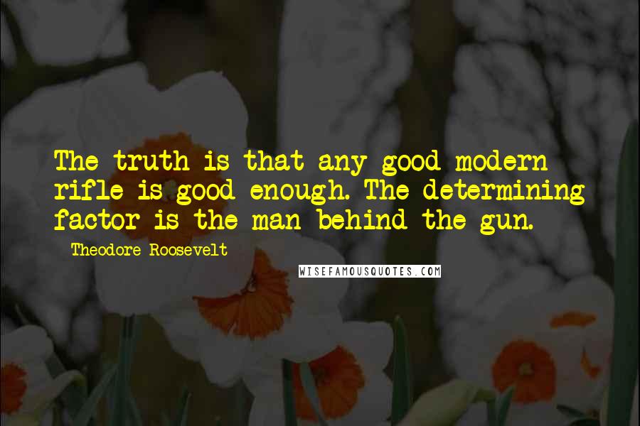 Theodore Roosevelt Quotes: The truth is that any good modern rifle is good enough. The determining factor is the man behind the gun.