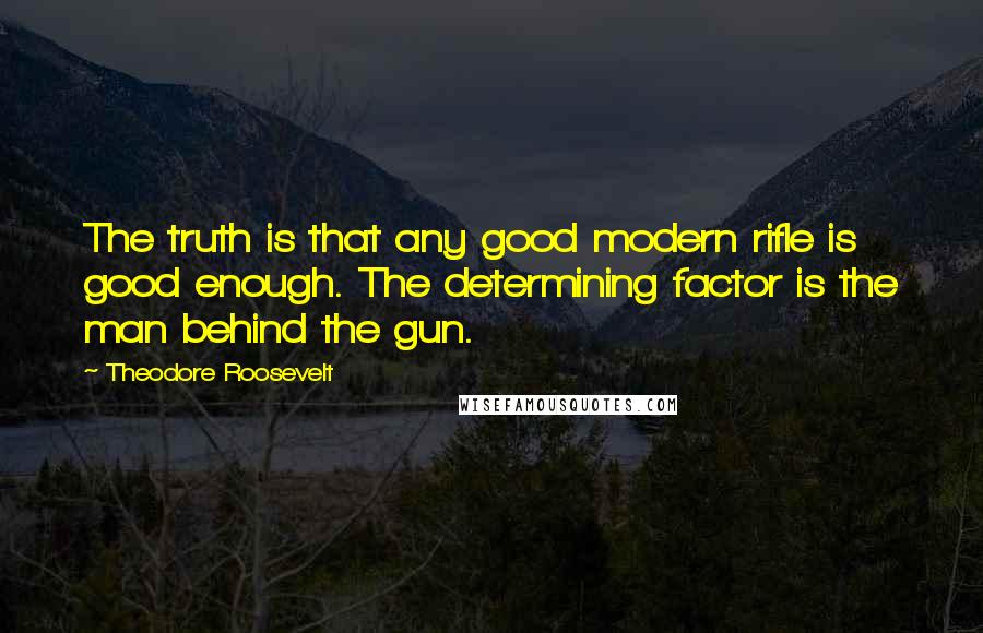 Theodore Roosevelt Quotes: The truth is that any good modern rifle is good enough. The determining factor is the man behind the gun.