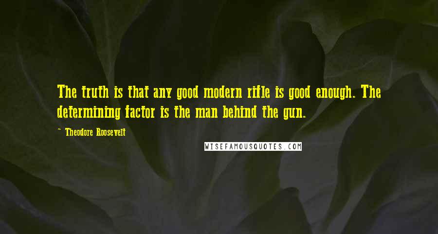 Theodore Roosevelt Quotes: The truth is that any good modern rifle is good enough. The determining factor is the man behind the gun.