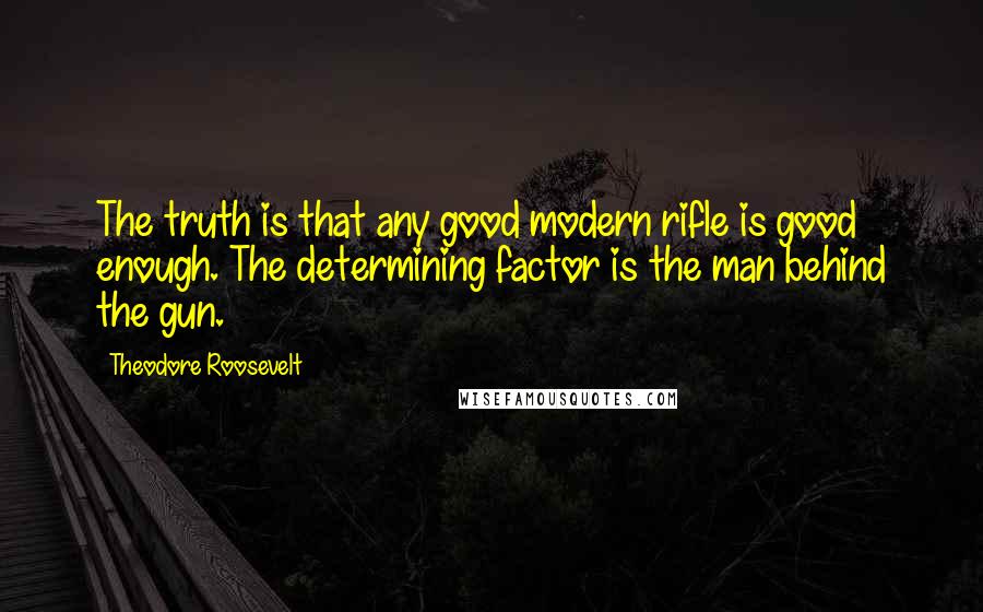 Theodore Roosevelt Quotes: The truth is that any good modern rifle is good enough. The determining factor is the man behind the gun.