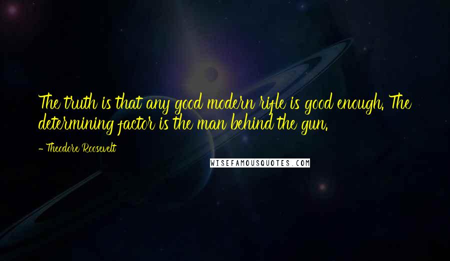 Theodore Roosevelt Quotes: The truth is that any good modern rifle is good enough. The determining factor is the man behind the gun.