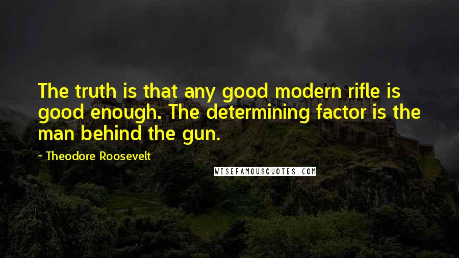 Theodore Roosevelt Quotes: The truth is that any good modern rifle is good enough. The determining factor is the man behind the gun.