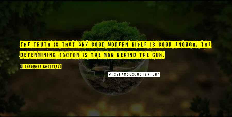 Theodore Roosevelt Quotes: The truth is that any good modern rifle is good enough. The determining factor is the man behind the gun.