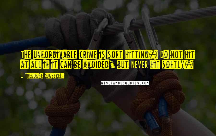 Theodore Roosevelt Quotes: The unforgivable crime is soft hitting. Do not hit at all if it can be avoided, but NEVER hit softly.