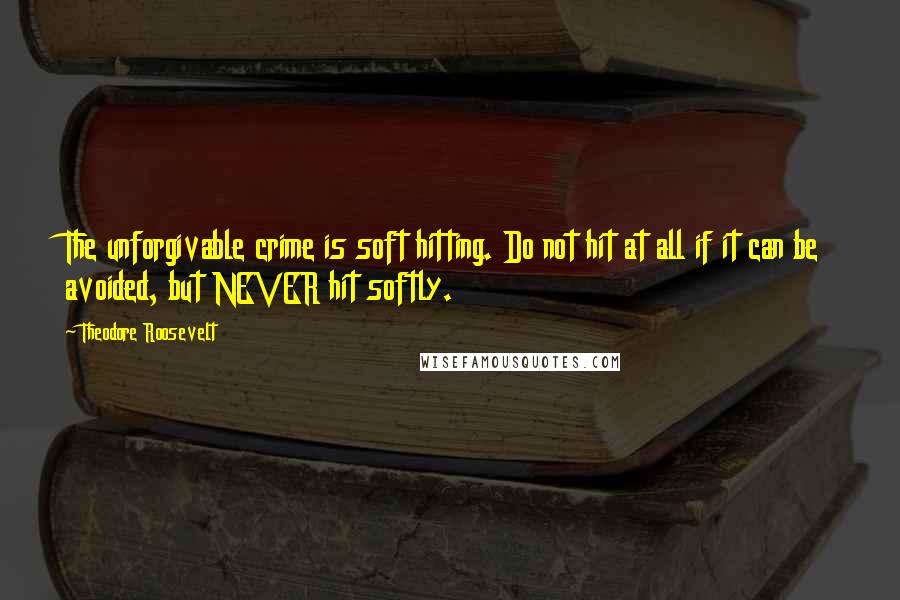 Theodore Roosevelt Quotes: The unforgivable crime is soft hitting. Do not hit at all if it can be avoided, but NEVER hit softly.