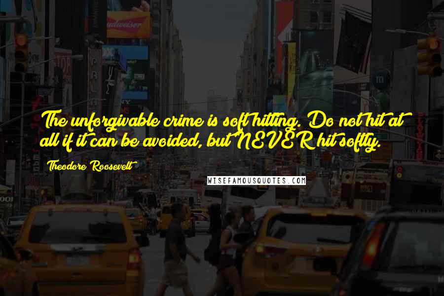 Theodore Roosevelt Quotes: The unforgivable crime is soft hitting. Do not hit at all if it can be avoided, but NEVER hit softly.