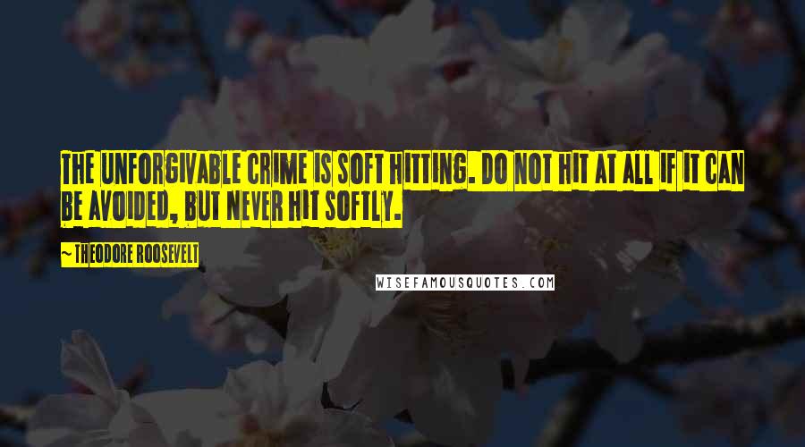 Theodore Roosevelt Quotes: The unforgivable crime is soft hitting. Do not hit at all if it can be avoided, but NEVER hit softly.