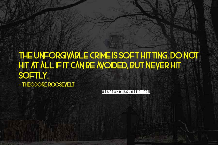 Theodore Roosevelt Quotes: The unforgivable crime is soft hitting. Do not hit at all if it can be avoided, but NEVER hit softly.