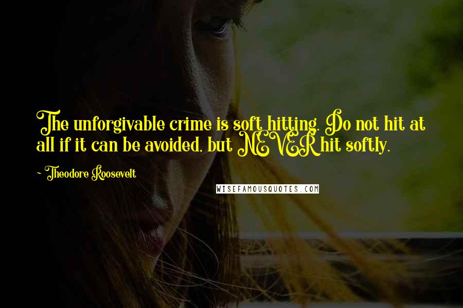 Theodore Roosevelt Quotes: The unforgivable crime is soft hitting. Do not hit at all if it can be avoided, but NEVER hit softly.