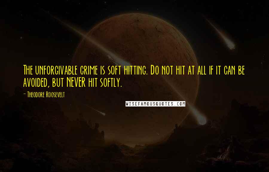 Theodore Roosevelt Quotes: The unforgivable crime is soft hitting. Do not hit at all if it can be avoided, but NEVER hit softly.