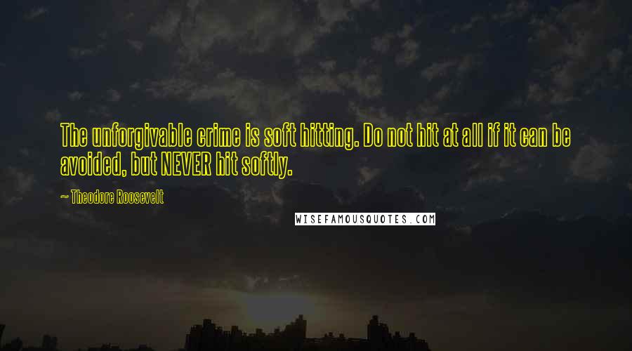 Theodore Roosevelt Quotes: The unforgivable crime is soft hitting. Do not hit at all if it can be avoided, but NEVER hit softly.