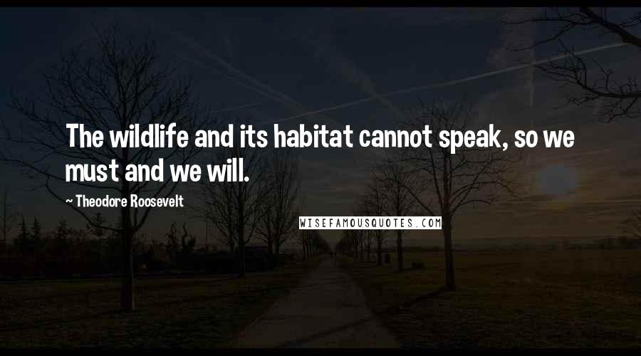 Theodore Roosevelt Quotes: The wildlife and its habitat cannot speak, so we must and we will.