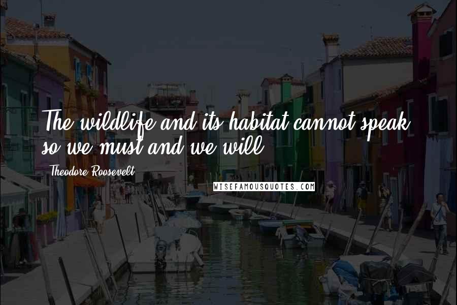 Theodore Roosevelt Quotes: The wildlife and its habitat cannot speak, so we must and we will.