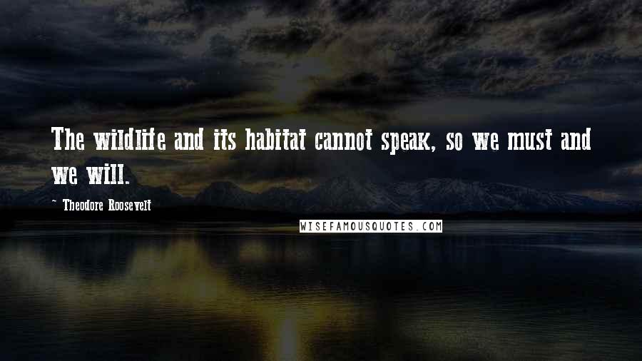 Theodore Roosevelt Quotes: The wildlife and its habitat cannot speak, so we must and we will.