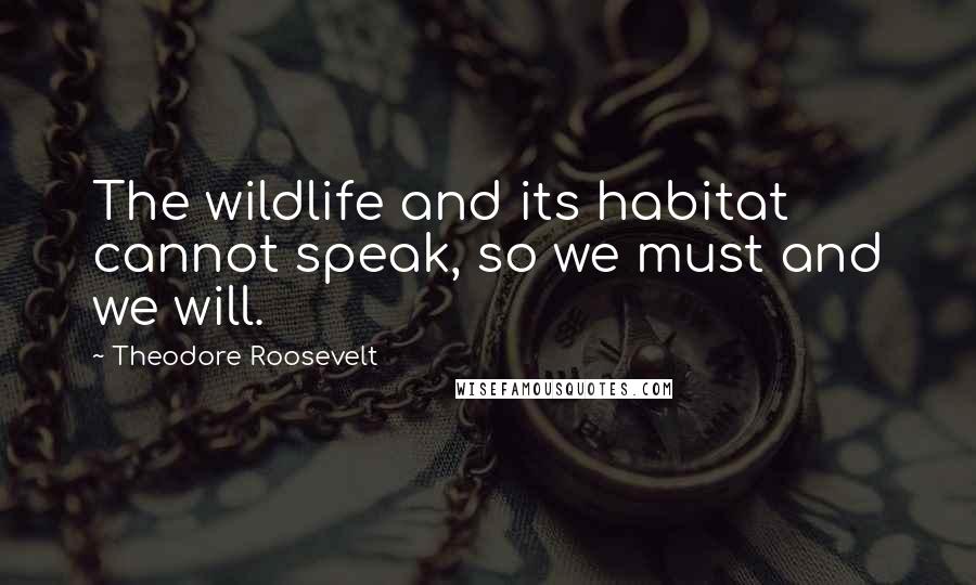 Theodore Roosevelt Quotes: The wildlife and its habitat cannot speak, so we must and we will.