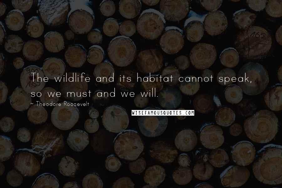 Theodore Roosevelt Quotes: The wildlife and its habitat cannot speak, so we must and we will.