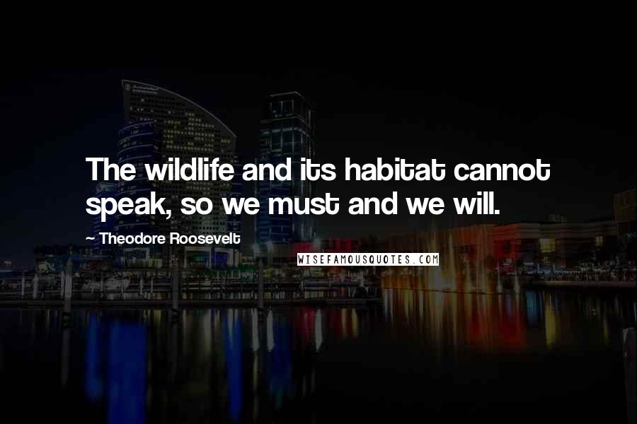 Theodore Roosevelt Quotes: The wildlife and its habitat cannot speak, so we must and we will.