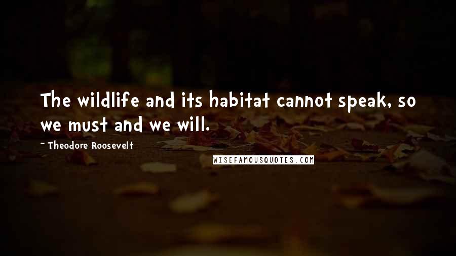 Theodore Roosevelt Quotes: The wildlife and its habitat cannot speak, so we must and we will.