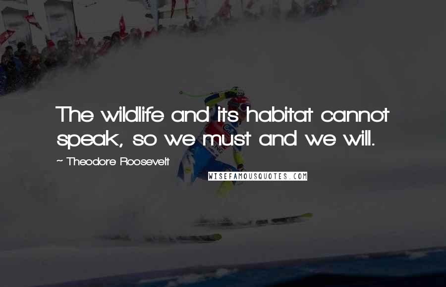 Theodore Roosevelt Quotes: The wildlife and its habitat cannot speak, so we must and we will.