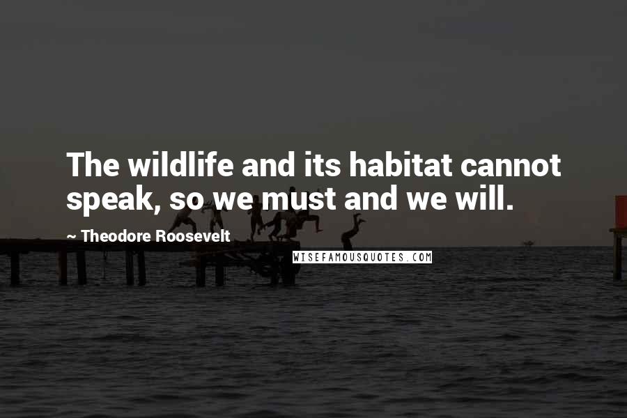 Theodore Roosevelt Quotes: The wildlife and its habitat cannot speak, so we must and we will.